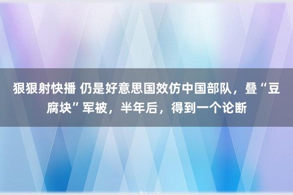 狠狠射快播 仍是好意思国效仿中国部队，叠“豆腐块”军被，半年后，得到一个论断