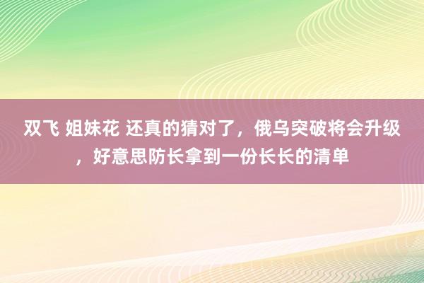 双飞 姐妹花 还真的猜对了，俄乌突破将会升级，好意思防长拿到一份长长的清单