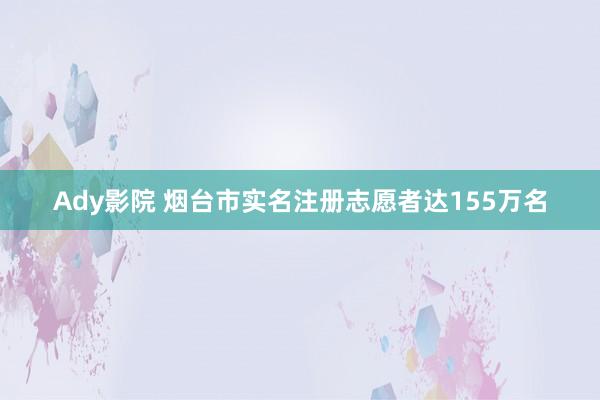 Ady影院 烟台市实名注册志愿者达155万名