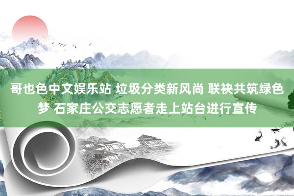 哥也色中文娱乐站 垃圾分类新风尚 联袂共筑绿色梦 石家庄公交志愿者走上站台进行宣传