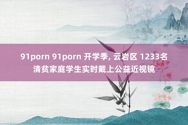 91porn 91porn 开学季， 云岩区 1233名清贫家庭学生实时戴上公益近视镜