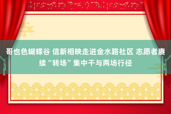 哥也色蝴蝶谷 信新相映走进金水路社区 志愿者赓续“转场”集中干与两场行径