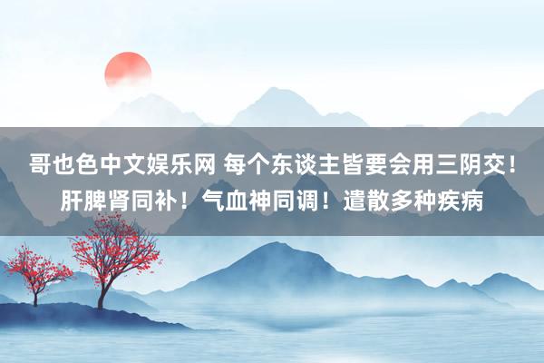 哥也色中文娱乐网 每个东谈主皆要会用三阴交！肝脾肾同补！气血神同调！遣散多种疾病