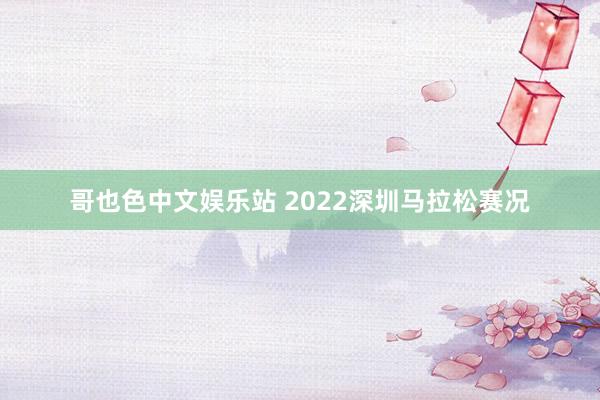 哥也色中文娱乐站 2022深圳马拉松赛况