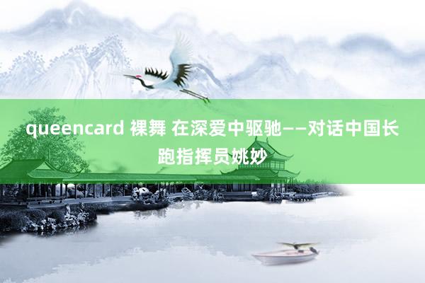 queencard 裸舞 在深爱中驱驰——对话中国长跑指挥员姚妙