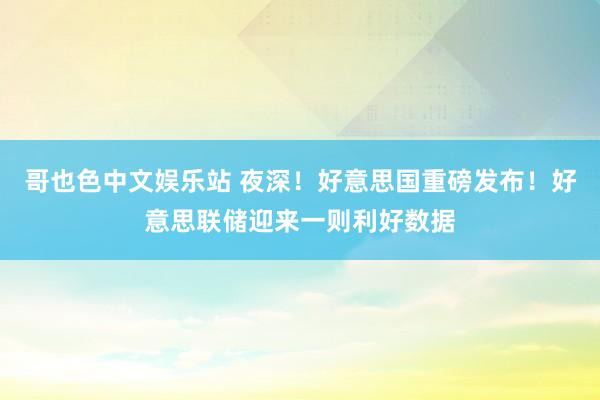 哥也色中文娱乐站 夜深！好意思国重磅发布！好意思联储迎来一则利好数据