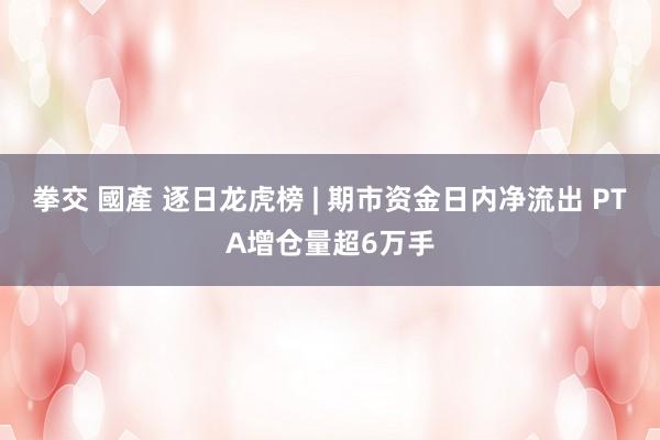 拳交 國產 逐日龙虎榜 | 期市资金日内净流出 PTA增仓量超6万手