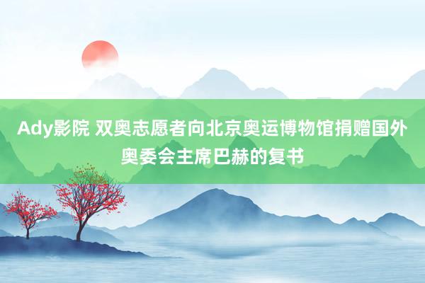 Ady影院 双奥志愿者向北京奥运博物馆捐赠国外奥委会主席巴赫的复书