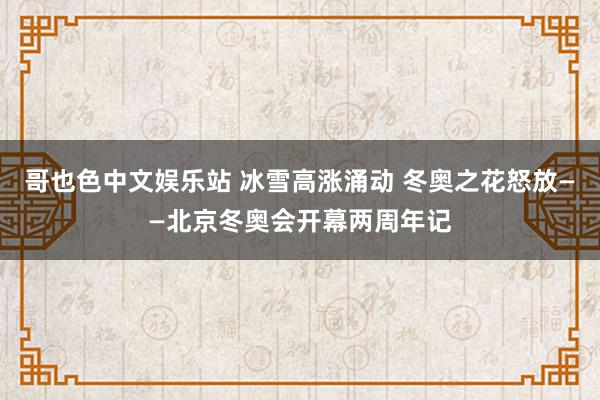 哥也色中文娱乐站 冰雪高涨涌动 冬奥之花怒放——北京冬奥会开幕两周年记