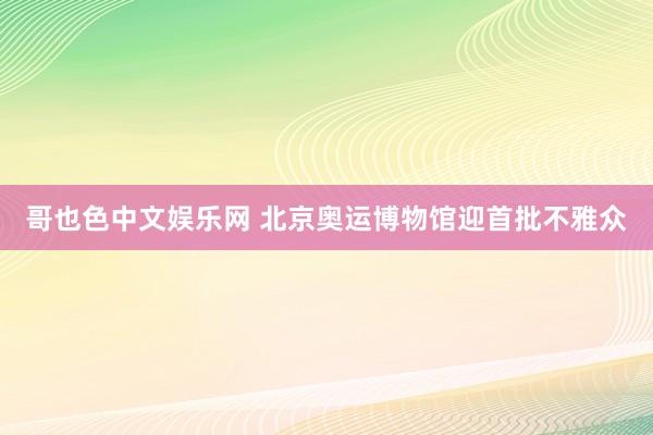 哥也色中文娱乐网 北京奥运博物馆迎首批不雅众