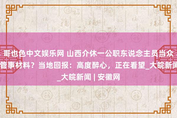 哥也色中文娱乐网 山西介休一公职东说念主员当众撕毁众人管事材料？当地回报：高度醉心，正在看望_大皖新闻 | 安徽网