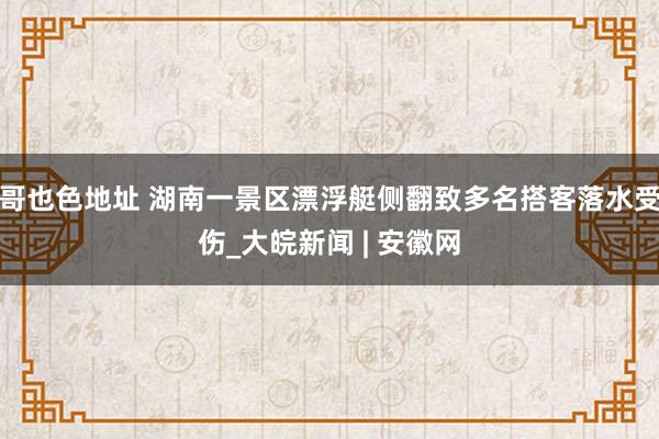 哥也色地址 湖南一景区漂浮艇侧翻致多名搭客落水受伤_大皖新闻 | 安徽网