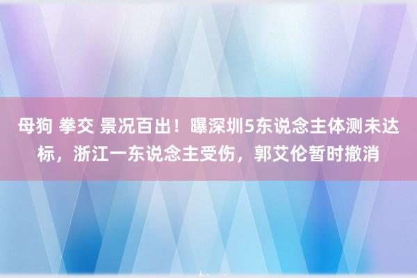 母狗 拳交 景况百出！曝深圳5东说念主体测未达标，浙江一东说念主受伤，郭艾伦暂时撤消