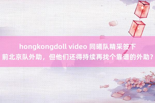 hongkongdoll video 同曦队精采签下前北京队外助，但他们还得持续再找个靠谱的外助？