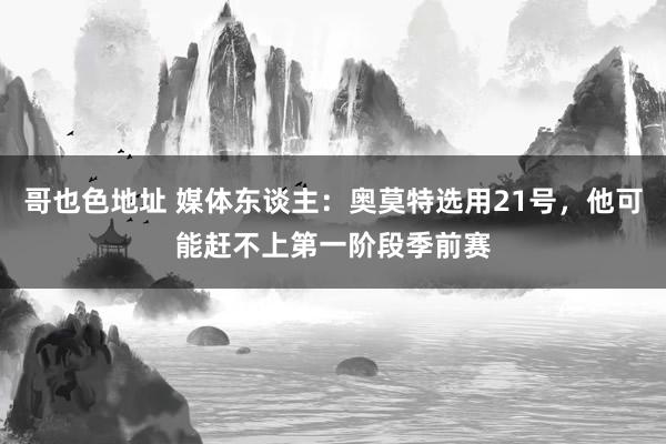 哥也色地址 媒体东谈主：奥莫特选用21号，他可能赶不上第一阶段季前赛