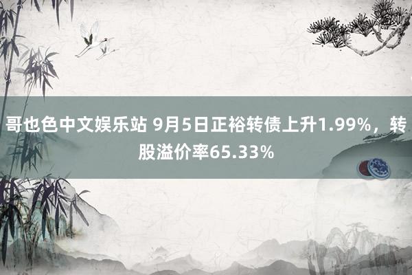 哥也色中文娱乐站 9月5日正裕转债上升1.99%，转股溢价率65.33%