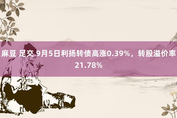 麻豆 足交 9月5日利扬转债高涨0.39%，转股溢价率21.78%