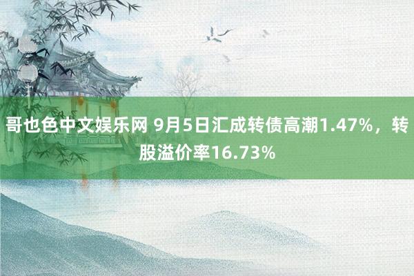 哥也色中文娱乐网 9月5日汇成转债高潮1.47%，转股溢价率16.73%