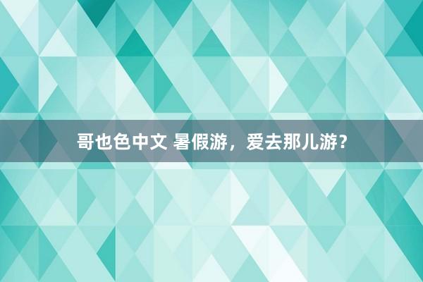 哥也色中文 暑假游，爱去那儿游？