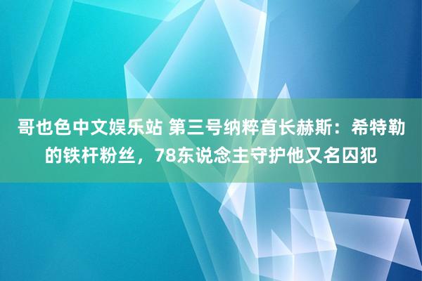 哥也色中文娱乐站 第三号纳粹首长赫斯：希特勒的铁杆粉丝，78东说念主守护他又名囚犯