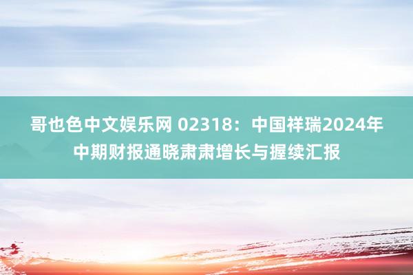 哥也色中文娱乐网 02318：中国祥瑞2024年中期财报通晓肃肃增长与握续汇报