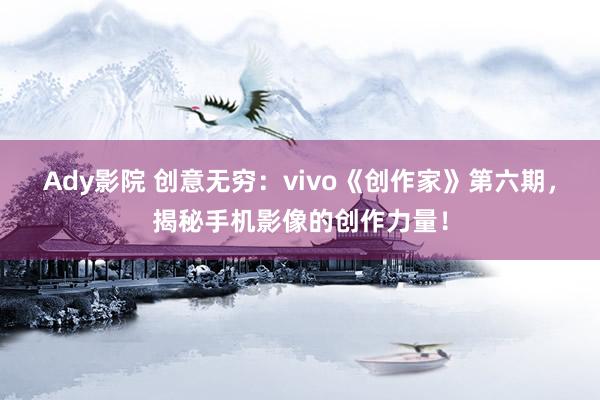 Ady影院 创意无穷：vivo《创作家》第六期，揭秘手机影像的创作力量！