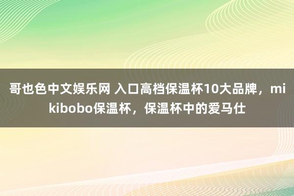 哥也色中文娱乐网 入口高档保温杯10大品牌，mikibobo保温杯，保温杯中的爱马仕