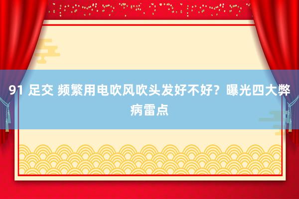 91 足交 频繁用电吹风吹头发好不好？曝光四大弊病雷点