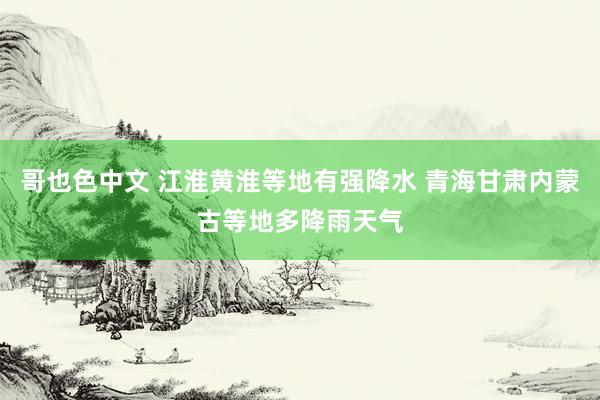 哥也色中文 江淮黄淮等地有强降水 青海甘肃内蒙古等地多降雨天气