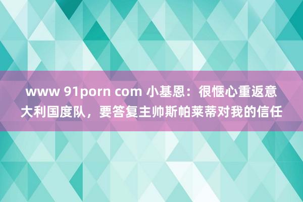 www 91porn com 小基恩：很惬心重返意大利国度队，要答复主帅斯帕莱蒂对我的信任