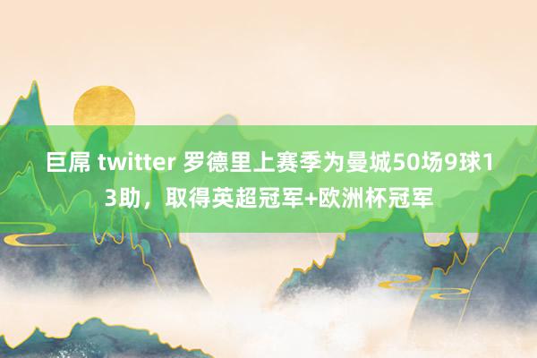 巨屌 twitter 罗德里上赛季为曼城50场9球13助，取得英超冠军+欧洲杯冠军