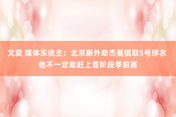 文爱 媒体东谈主：北京新外助杰曼摄取5号球衣 他不一定能赶上首阶段季前赛