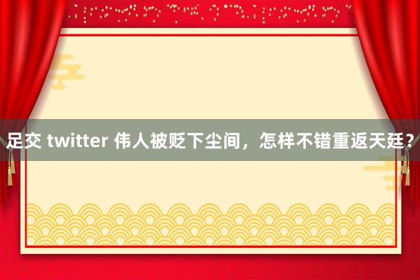 足交 twitter 伟人被贬下尘间，怎样不错重返天廷？