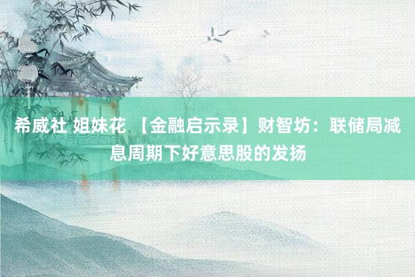 希威社 姐妹花 【金融启示录】财智坊：联储局减息周期下好意思股的发扬