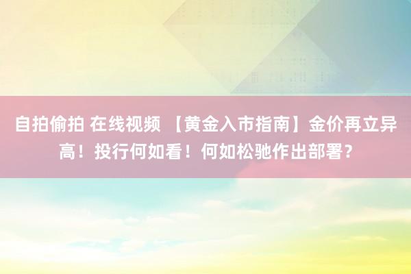 自拍偷拍 在线视频 【黄金入市指南】金价再立异高！投行何如看！何如松驰作出部署？