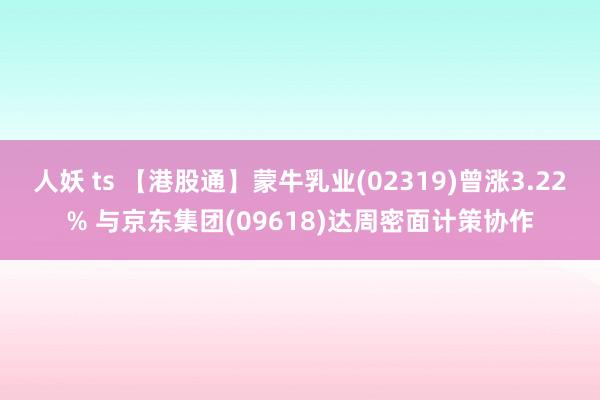 人妖 ts 【港股通】蒙牛乳业(02319)曾涨3.22% 与京东集团(09618)达周密面计策协作