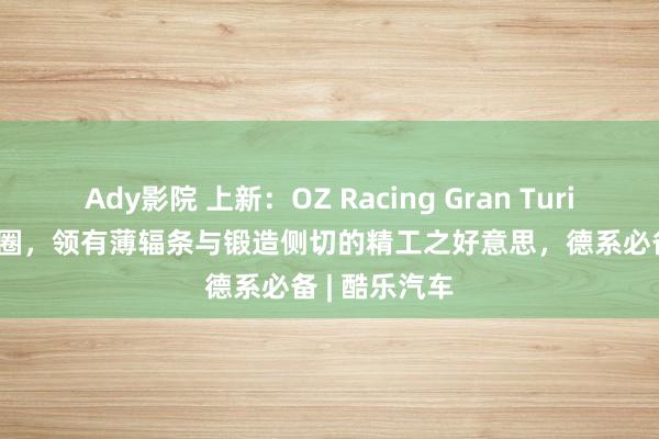 Ady影院 上新：OZ Racing Gran Turismo HLT轮圈，领有薄辐条与锻造侧切的精工之好意思，德系必备 | 酷乐汽车