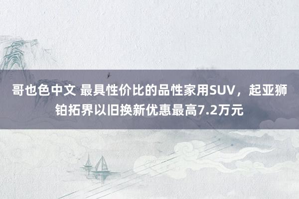 哥也色中文 最具性价比的品性家用SUV，起亚狮铂拓界以旧换新优惠最高7.2万元