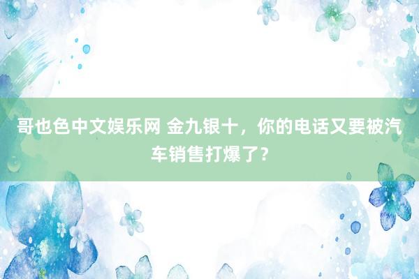 哥也色中文娱乐网 金九银十，你的电话又要被汽车销售打爆了？