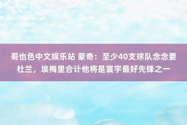 哥也色中文娱乐站 蒙奇：至少40支球队念念要杜兰，埃梅里合计他将是寰宇最好先锋之一