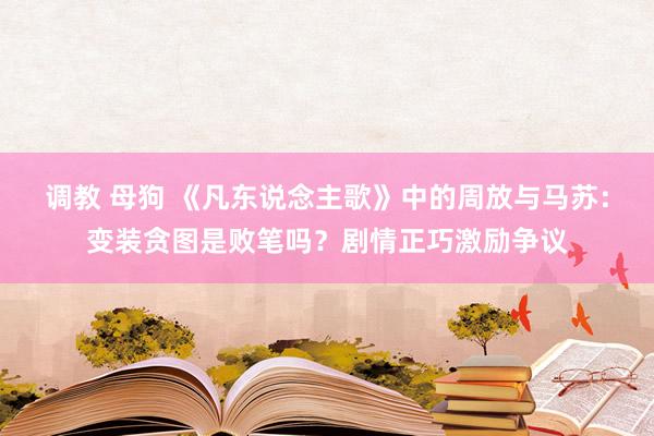 调教 母狗 《凡东说念主歌》中的周放与马苏：变装贪图是败笔吗？剧情正巧激励争议