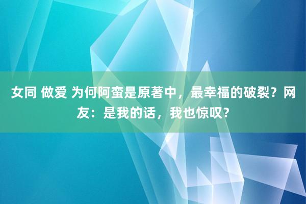 女同 做爱 为何阿蛮是原著中，最幸福的破裂？网友：是我的话，我也惊叹？