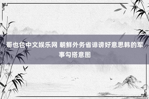 哥也色中文娱乐网 朝鲜外务省诽谤好意思韩的军事勾搭意图