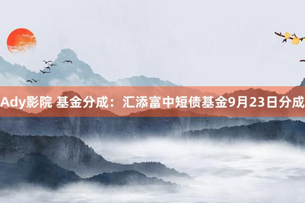 Ady影院 基金分成：汇添富中短债基金9月23日分成