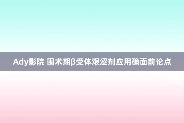 Ady影院 围术期β受体艰涩剂应用确面前论点