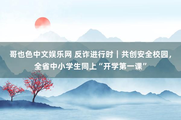 哥也色中文娱乐网 反诈进行时｜共创安全校园，全省中小学生同上“开学第一课”