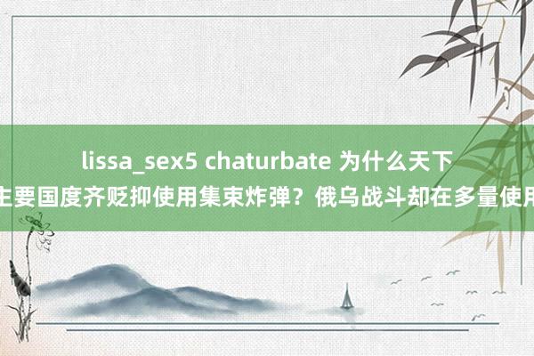 lissa_sex5 chaturbate 为什么天下主要国度齐贬抑使用集束炸弹？俄乌战斗却在多量使用