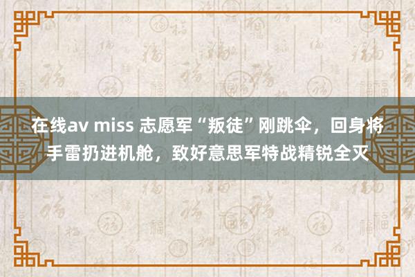 在线av miss 志愿军“叛徒”刚跳伞，回身将手雷扔进机舱，致好意思军特战精锐全灭