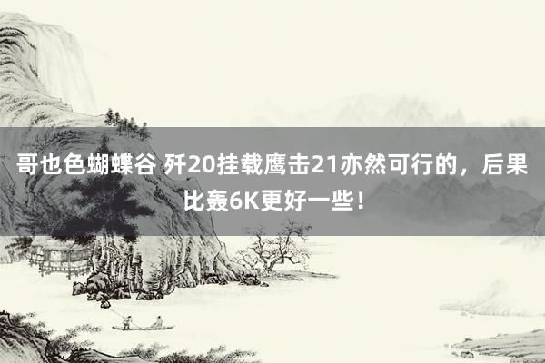 哥也色蝴蝶谷 歼20挂载鹰击21亦然可行的，后果比轰6K更好一些！