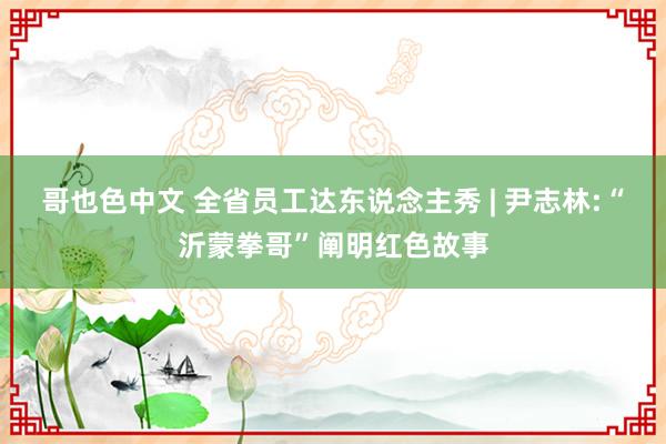 哥也色中文 全省员工达东说念主秀 | 尹志林:“沂蒙拳哥”阐明红色故事